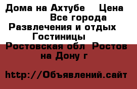 Дома на Ахтубе. › Цена ­ 500 - Все города Развлечения и отдых » Гостиницы   . Ростовская обл.,Ростов-на-Дону г.